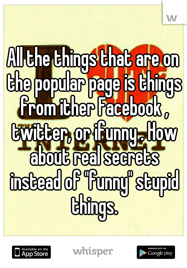 All the things that are on the popular page is things from ither Facebook , twitter, or ifunny . How about real secrets instead of "funny" stupid things.