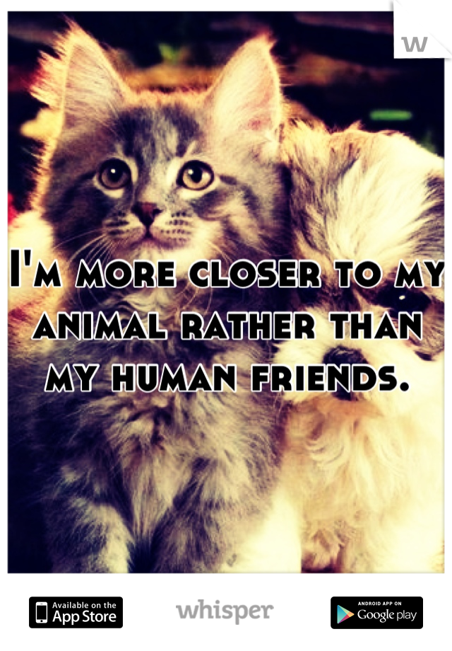 I'm more closer to my animal rather than my human friends.