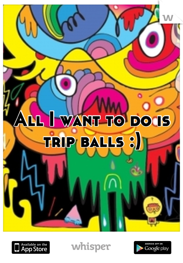 All I want to do is trip balls :)