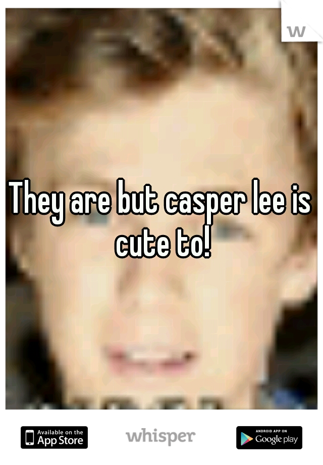 They are but casper lee is cute to!