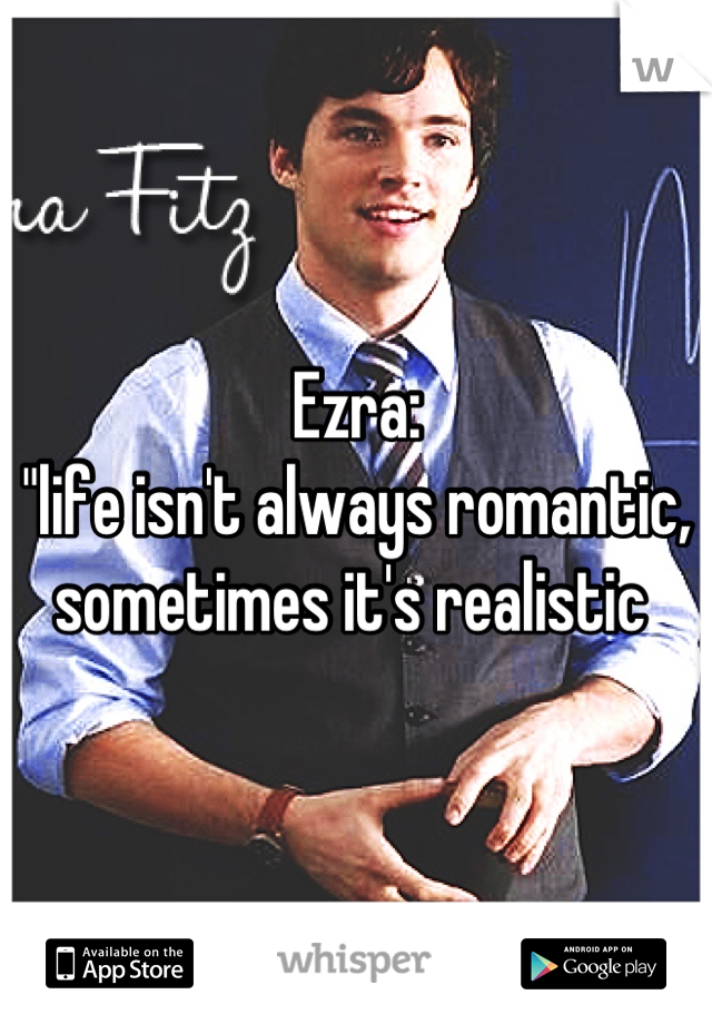 Ezra:                                    "life isn't always romantic, sometimes it's realistic 