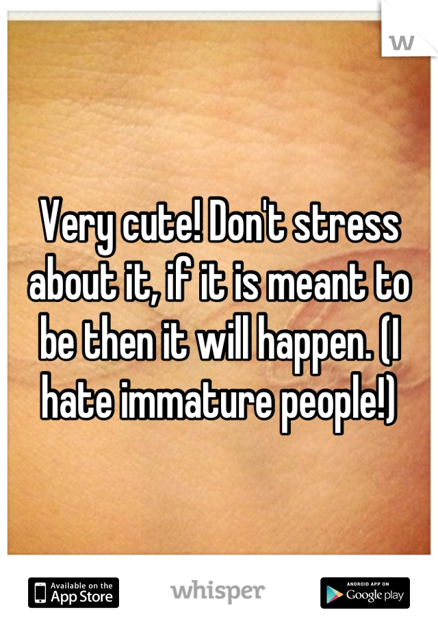 Very cute! Don't stress about it, if it is meant to be then it will happen. (I hate immature people!)