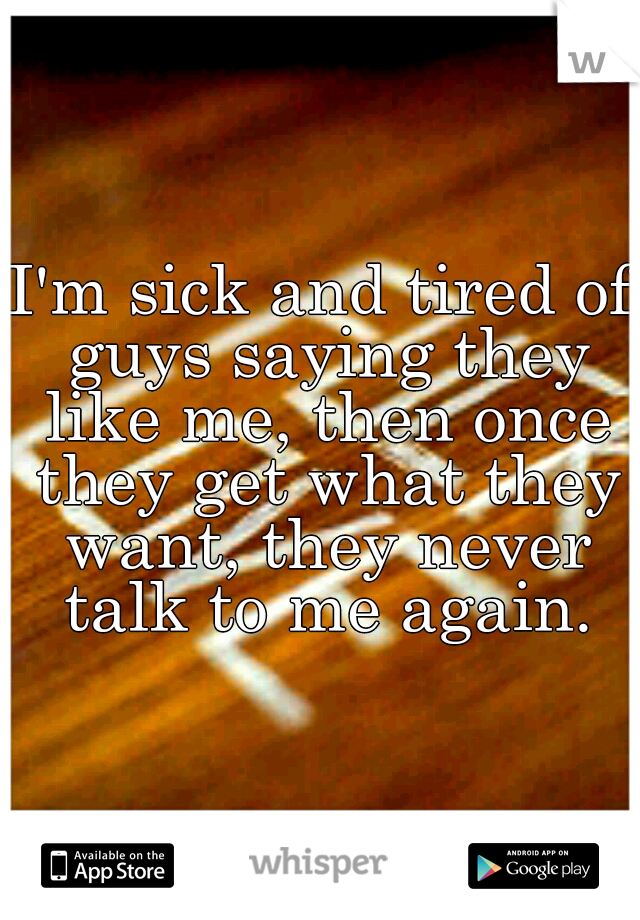 I'm sick and tired of guys saying they like me, then once they get what they want, they never talk to me again.