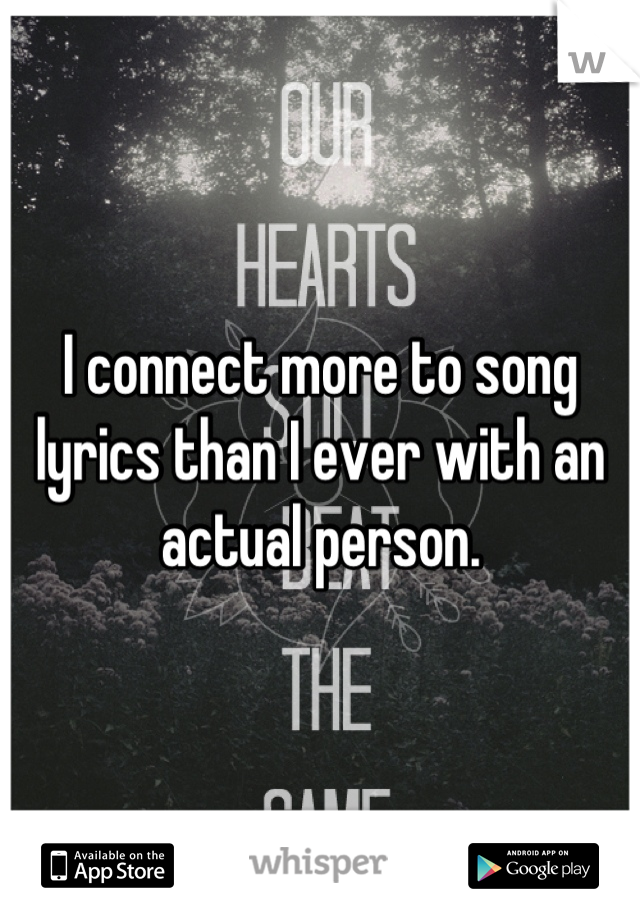 I connect more to song lyrics than I ever with an actual person.
