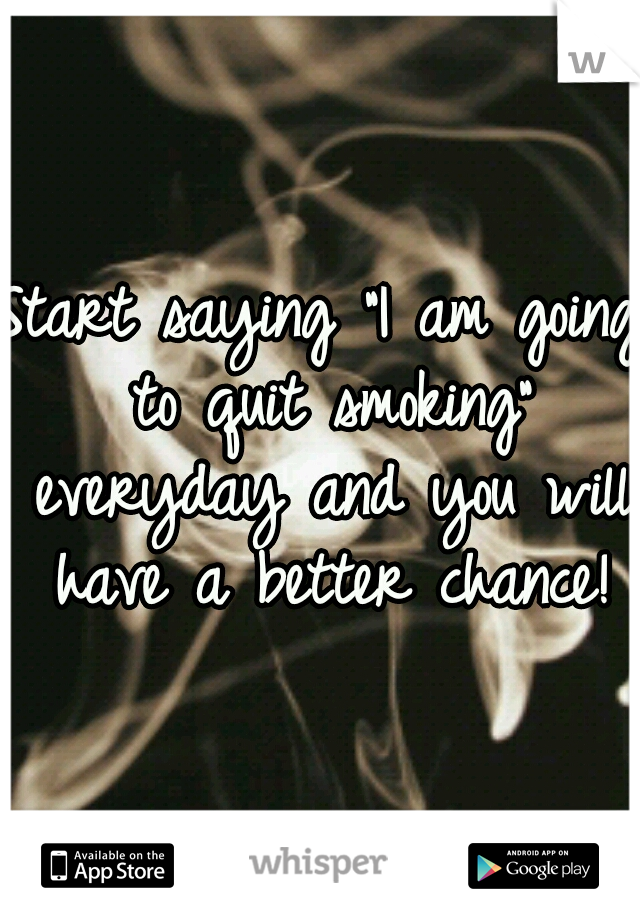 Start saying "I am going to quit smoking" everyday and you will have a better chance!