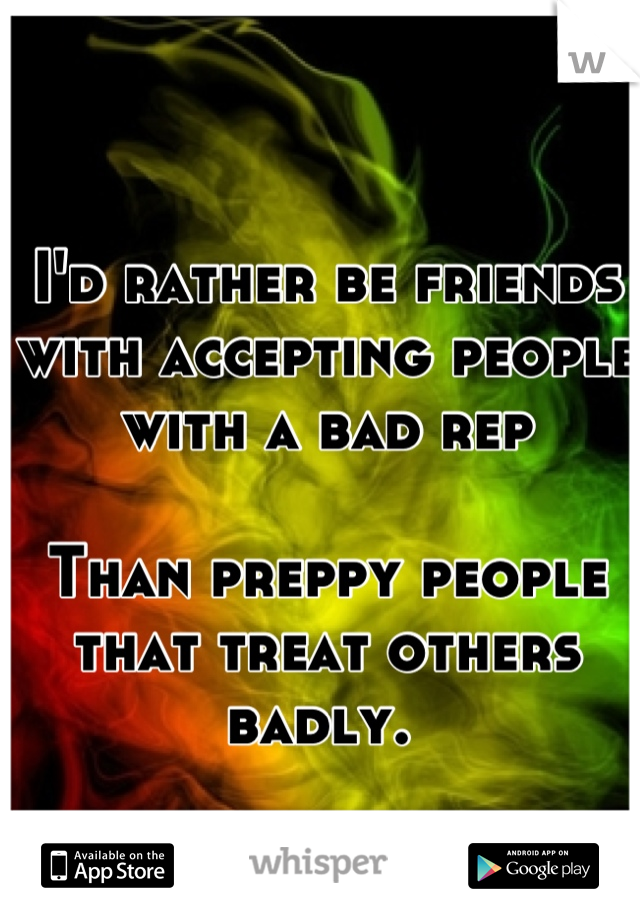 I'd rather be friends with accepting people with a bad rep 

Than preppy people that treat others badly. 