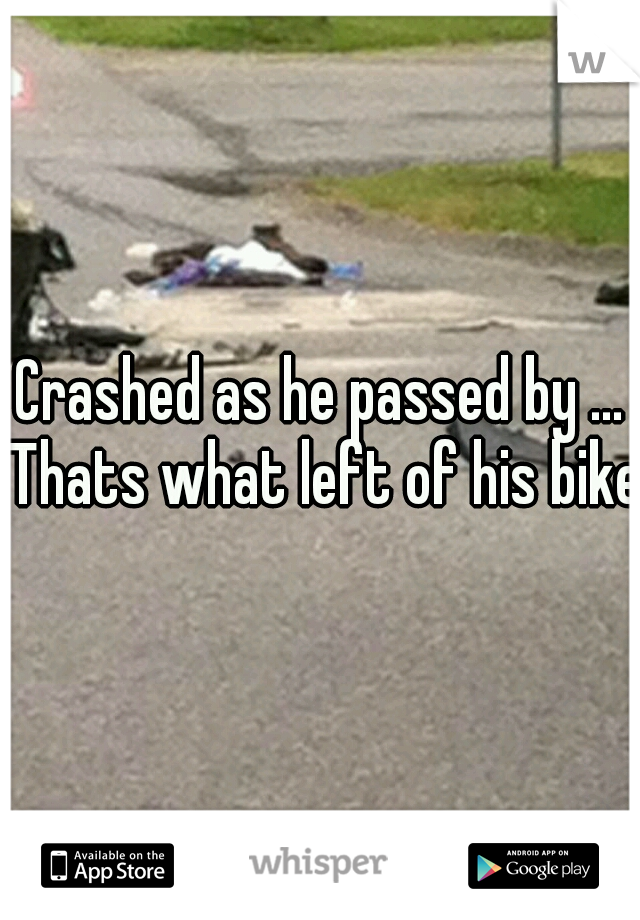 Crashed as he passed by ... Thats what left of his bike