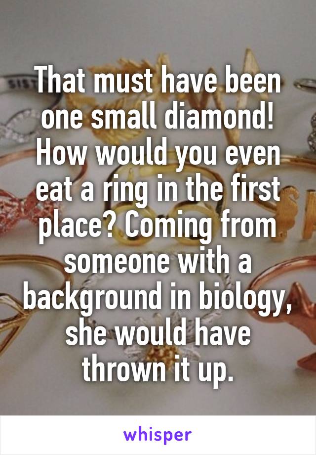 That must have been one small diamond! How would you even eat a ring in the first place? Coming from someone with a background in biology, she would have thrown it up.