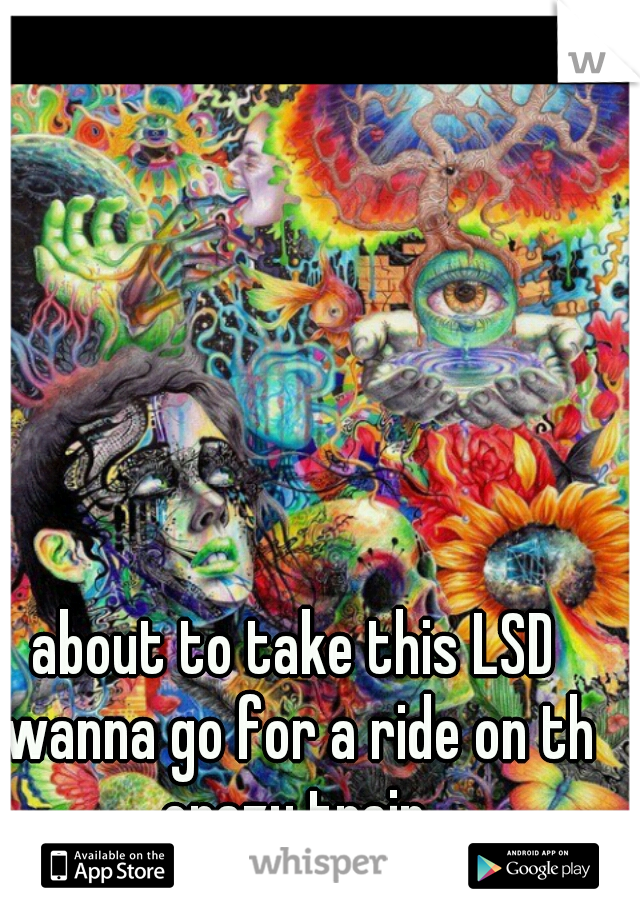 about to take this LSD wanna go for a ride on th crazy train.