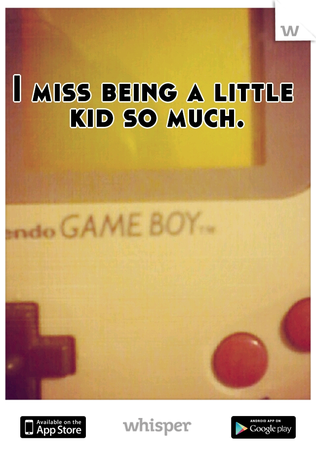 I miss being a little kid so much.