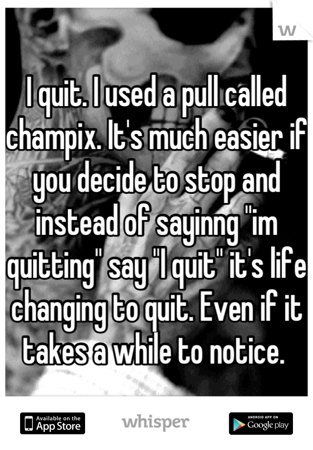 I quit. I used a pull called champix. It's much easier if you decide to stop and instead of sayinng "im quitting" say "I quit" it's life changing to quit. Even if it takes a while to notice. 