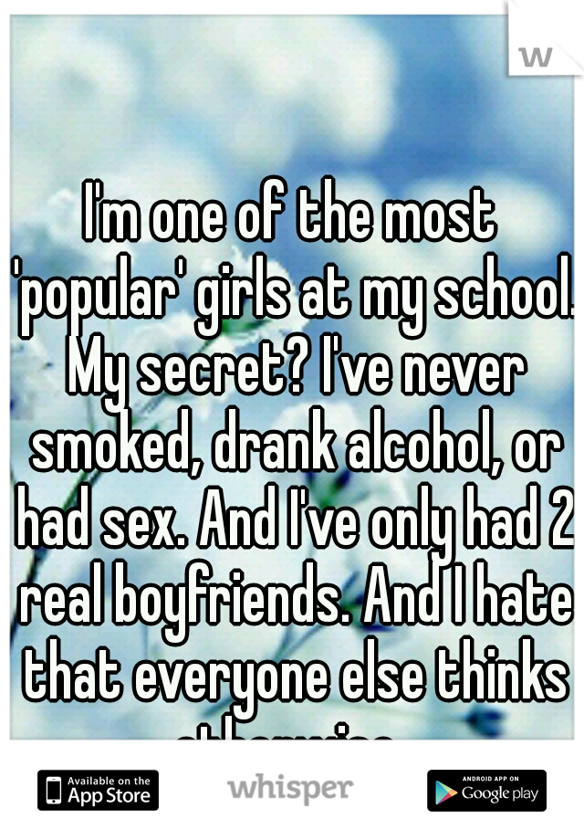 I'm one of the most 'popular' girls at my school. My secret? I've never smoked, drank alcohol, or had sex. And I've only had 2 real boyfriends. And I hate that everyone else thinks otherwise. 