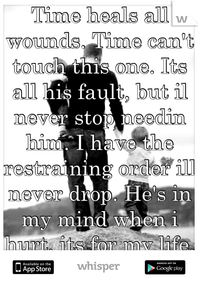 Time heals all wounds. Time can't touch this one. Its all his fault, but il never stop needin him. I have the restraining order ill never drop. He's in my mind when i hurt, its for my life,  not love.