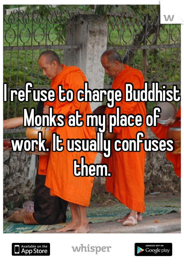 I refuse to charge Buddhist Monks at my place of work. It usually confuses them.