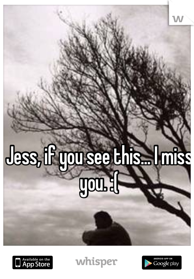 Jess, if you see this... I miss you. :(