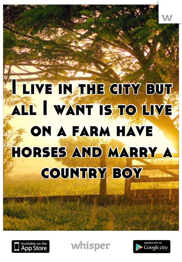 I live in the city but all I want is to live on a farm have horses and marry a country boy