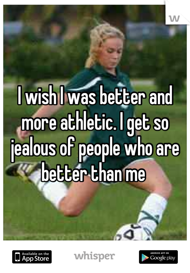 I wish I was better and more athletic. I get so jealous of people who are better than me 