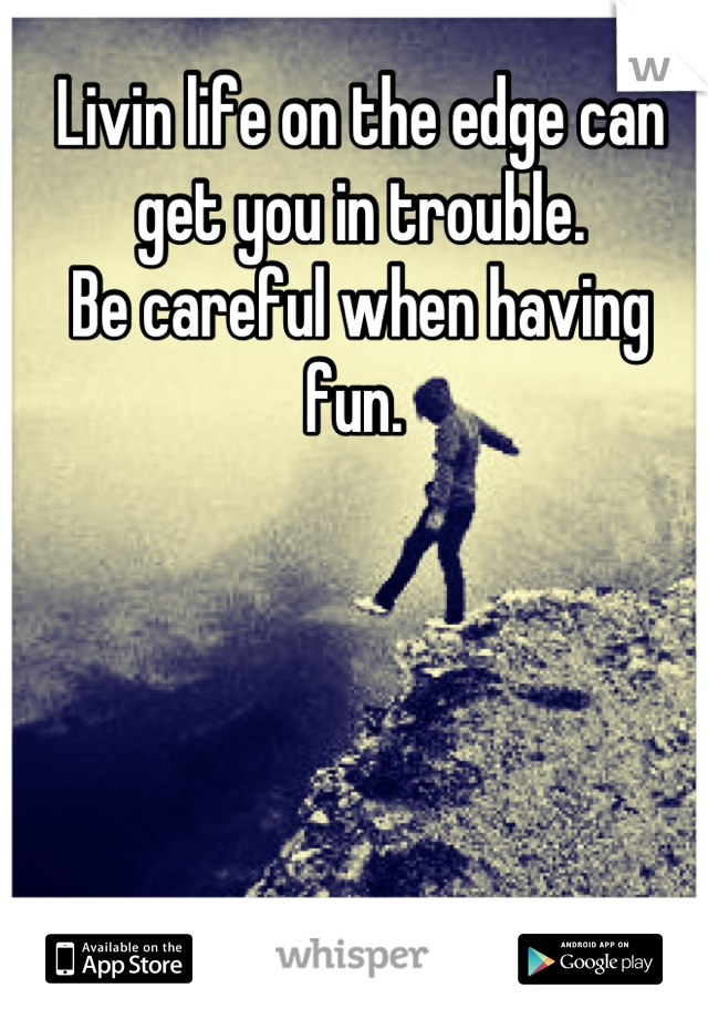 Livin life on the edge can get you in trouble. 
Be careful when having fun. 
