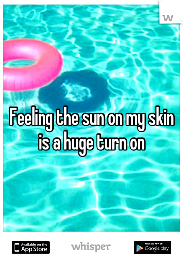 Feeling the sun on my skin is a huge turn on