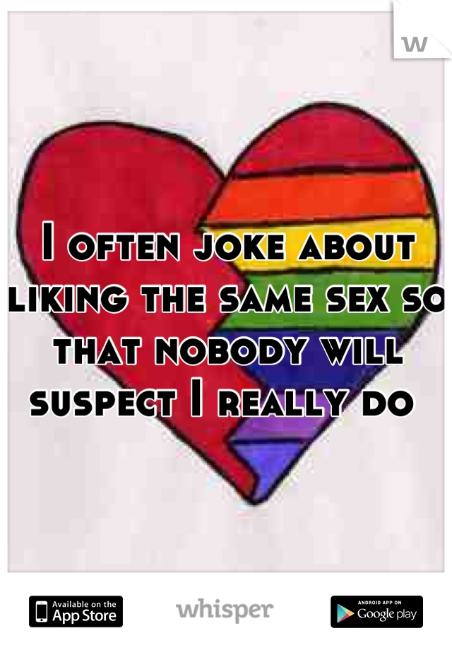 I often joke about liking the same sex so that nobody will suspect I really do 