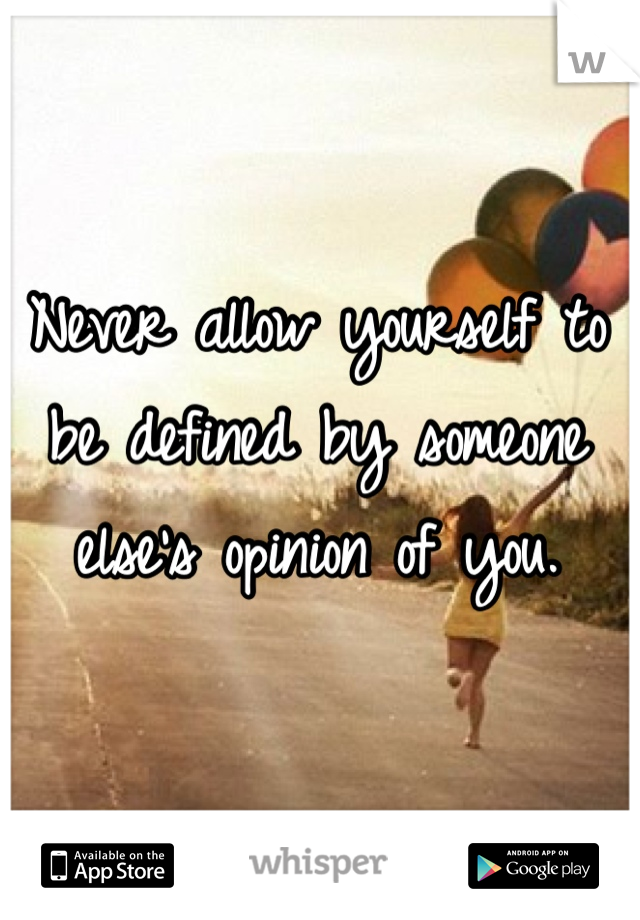 Never allow yourself to be defined by someone else's opinion of you.