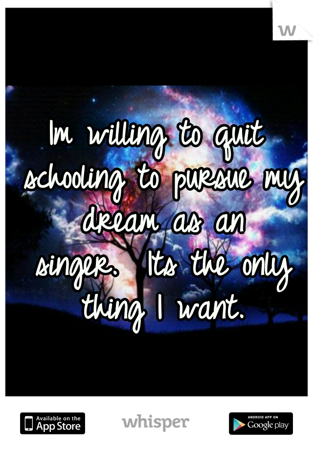 Im willing to quit schooling to pursue my dream as an singer.

Its the only thing I want.