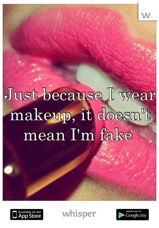 Just because I wear makeup, it doesn't mean I'm fake 