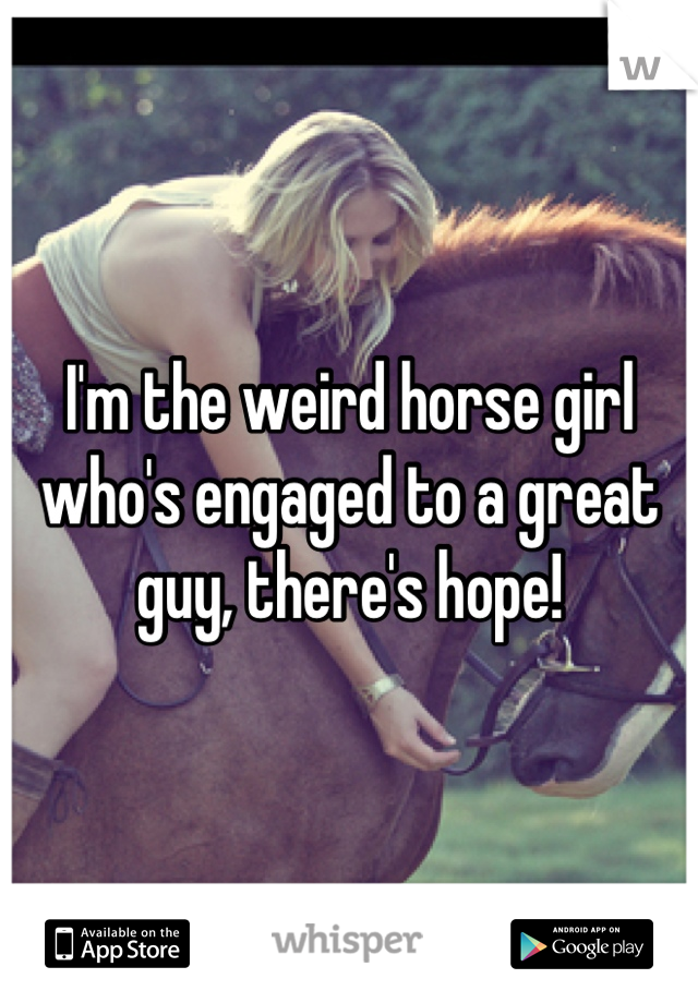 I'm the weird horse girl who's engaged to a great guy, there's hope!