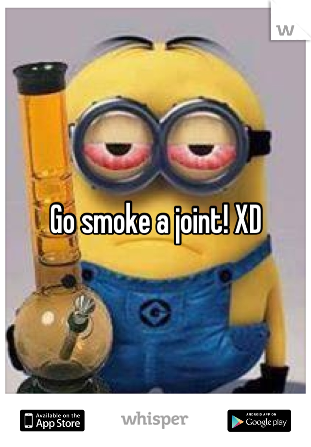 Go smoke a joint! XD