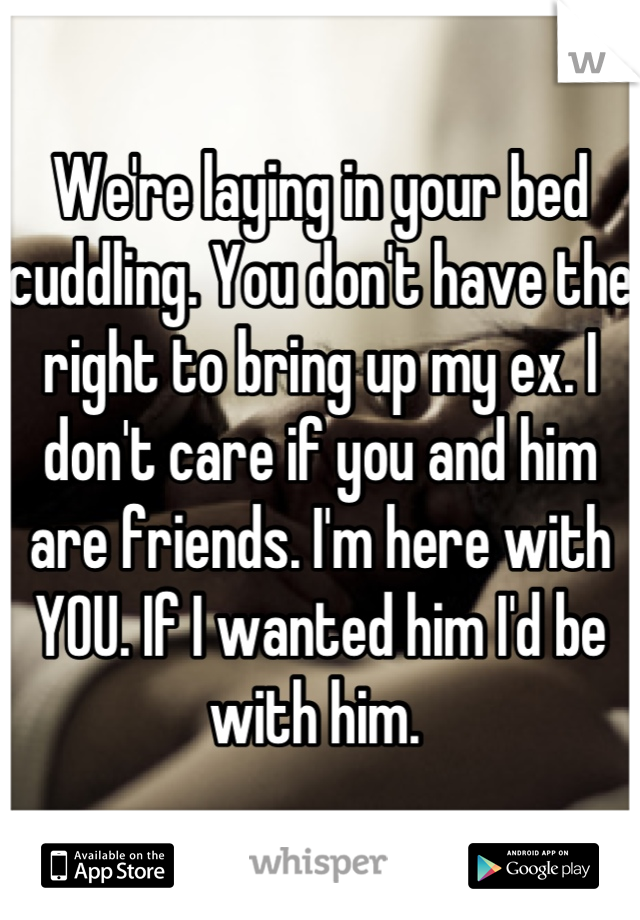 We're laying in your bed cuddling. You don't have the right to bring up my ex. I don't care if you and him are friends. I'm here with YOU. If I wanted him I'd be with him. 