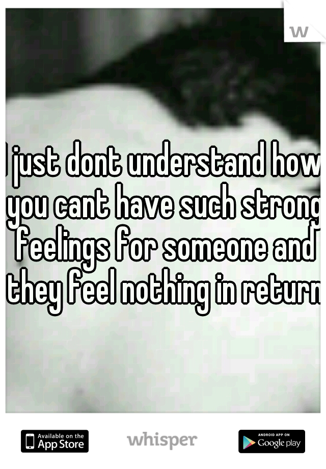 I just dont understand how you cant have such strong feelings for someone and they feel nothing in return.
