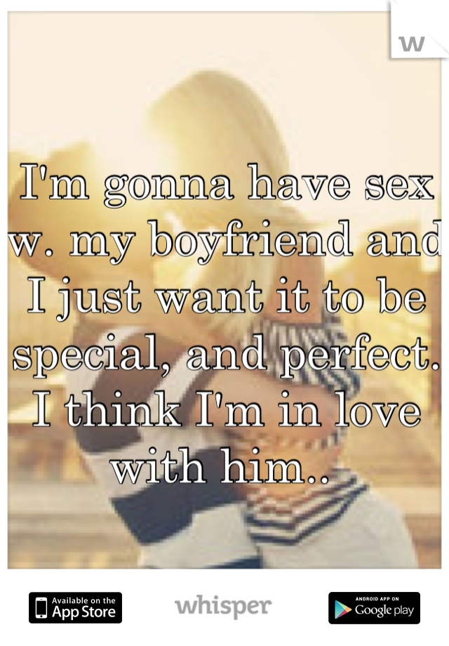 I'm gonna have sex w. my boyfriend and I just want it to be special, and perfect. I think I'm in love with him.. 