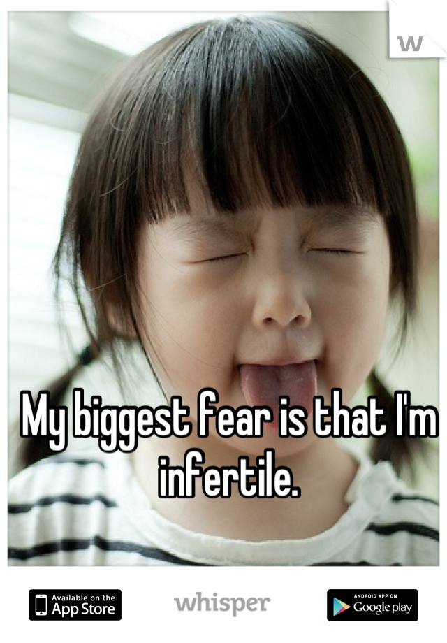 My biggest fear is that I'm infertile.