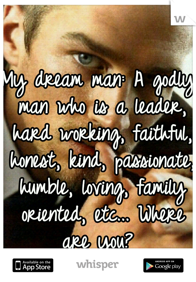 My dream man: A godly man who is a leader, hard working, faithful, honest, kind, passionate, humble, loving, family oriented, etc... Where are you? 