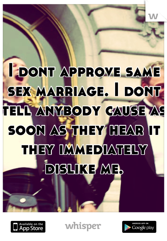 I dont approve same sex marriage. I dont tell anybody cause as soon as they hear it they immediately dislike me.