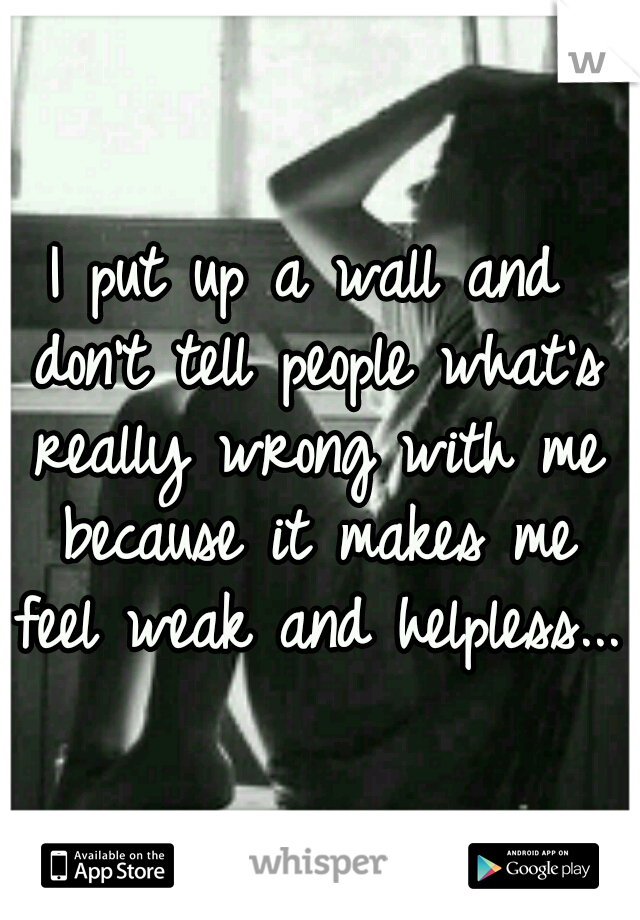 I put up a wall and don't tell people what's really wrong with me because it makes me feel weak and helpless...