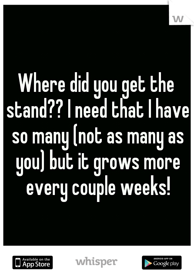 Where did you get the stand?? I need that I have so many (not as many as you) but it grows more every couple weeks!