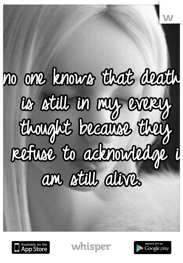 no one knows that death is still in my every thought because they refuse to acknowledge i am still alive. 
