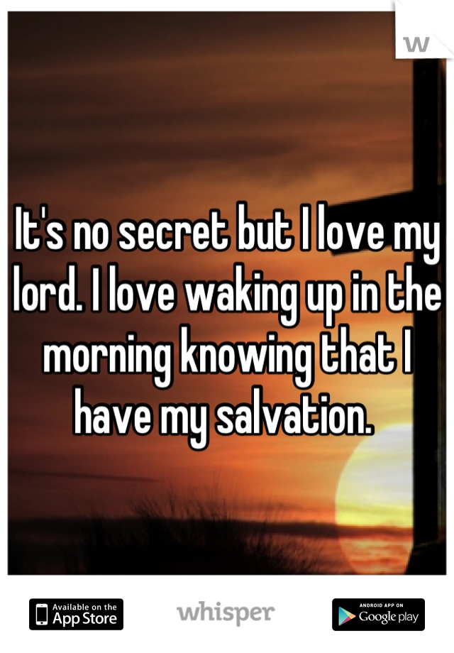 It's no secret but I love my lord. I love waking up in the morning knowing that I have my salvation. 