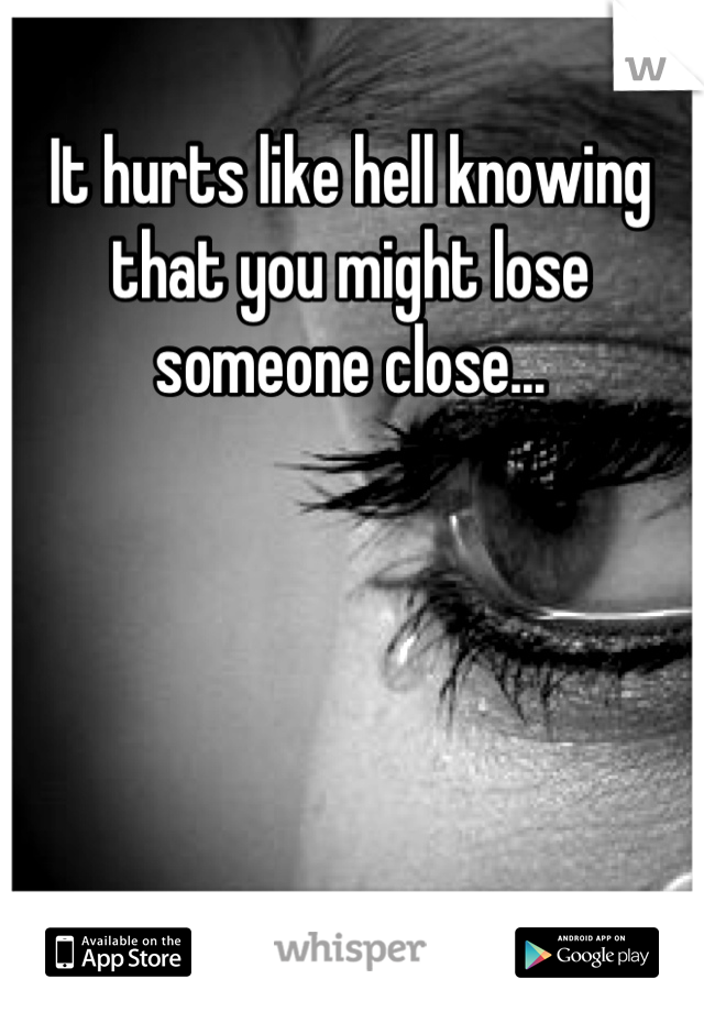 It hurts like hell knowing that you might lose someone close...