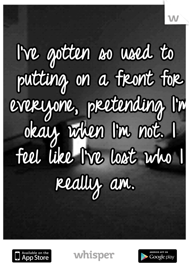 I've gotten so used to putting on a front for everyone, pretending I'm okay when I'm not. I feel like I've lost who I really am. 