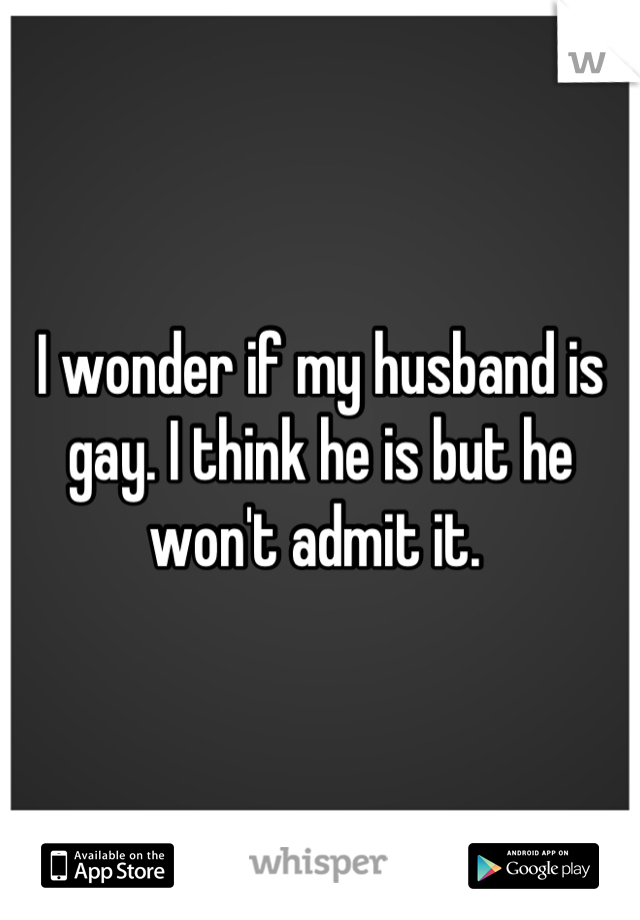 I wonder if my husband is gay. I think he is but he won't admit it. 