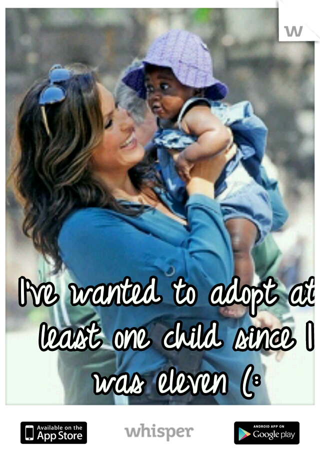 I've wanted to adopt at least one child since I was eleven (: