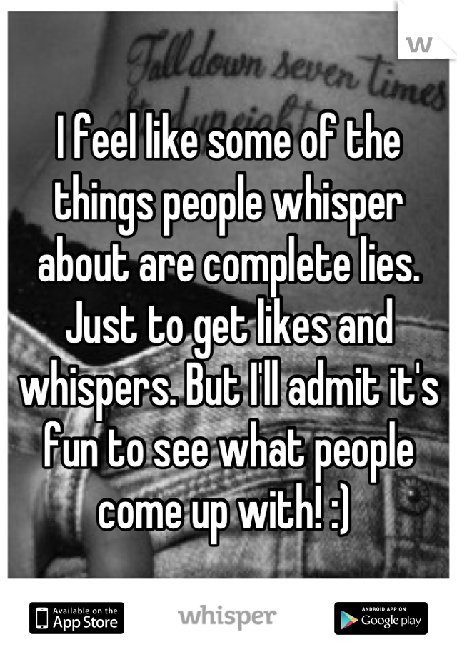 I feel like some of the things people whisper about are complete lies. Just to get likes and whispers. But I'll admit it's fun to see what people come up with! :) 