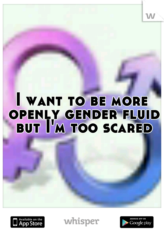 I want to be more openly gender fluid but I'm too scared