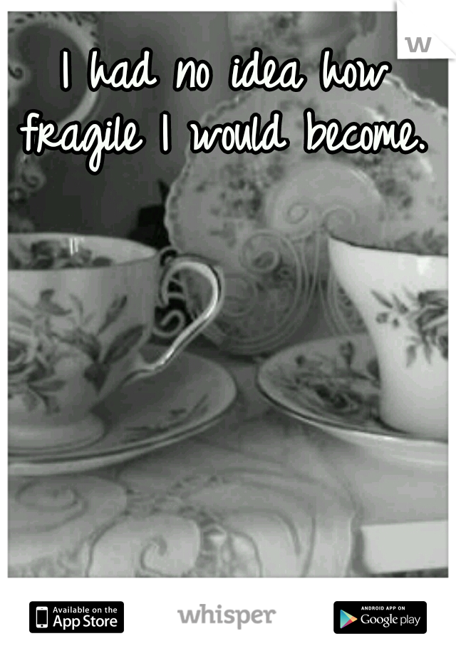 I had no idea how fragile I would become. 