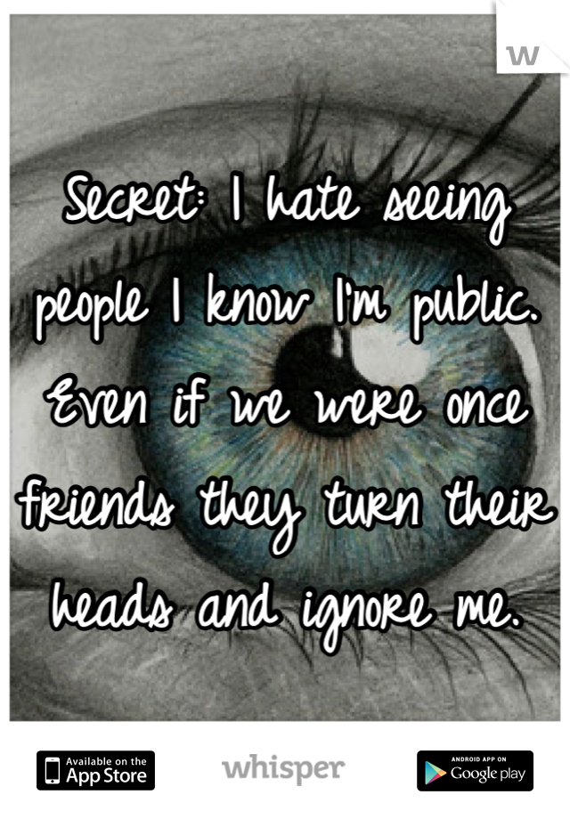 Secret: I hate seeing people I know I'm public. Even if we were once friends they turn their heads and ignore me.