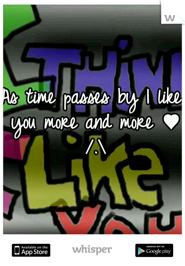 As time passes by I like you more and more ♥ /.\