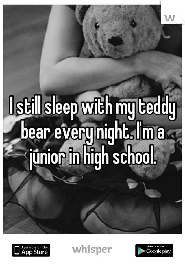 I still sleep with my teddy bear every night. I'm a junior in high school.