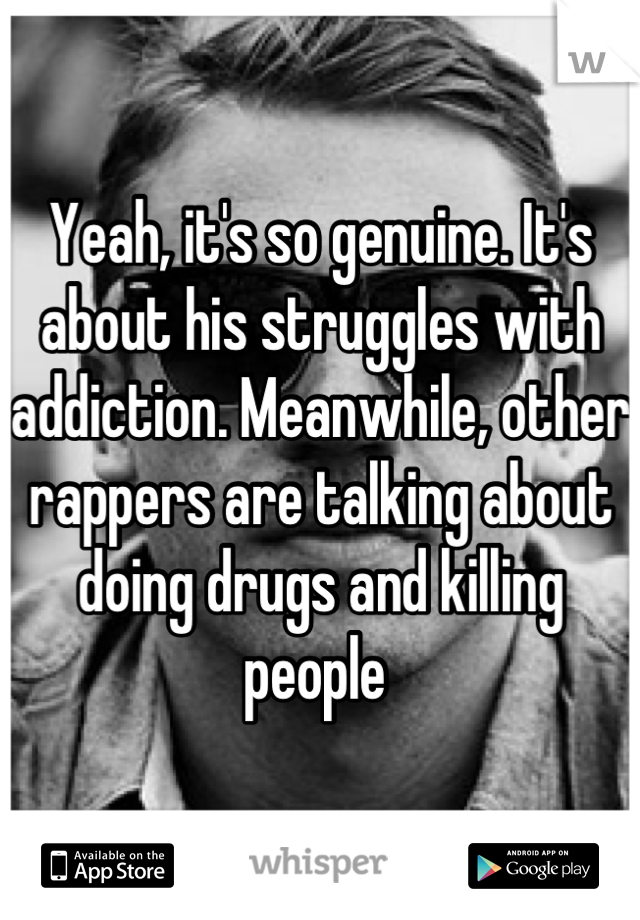 Yeah, it's so genuine. It's about his struggles with addiction. Meanwhile, other rappers are talking about doing drugs and killing people 